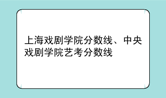 上海戏剧学院分数线、中央戏剧学院艺考分数线