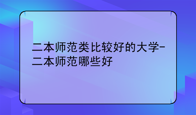 二本师范类比较好的大学-二本师范哪些好
