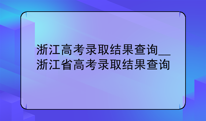 浙江高考录取结果查询__浙江省高考录取结果查询