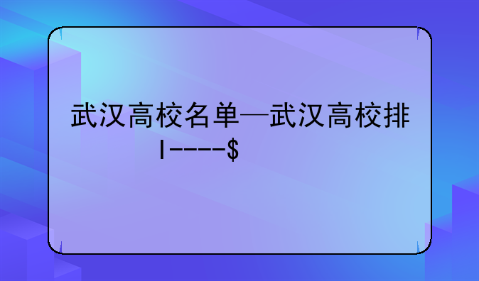武汉高校名单—武汉高校排名表