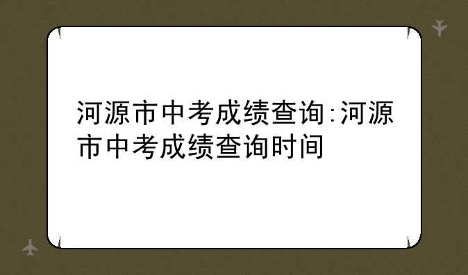 河源市中考成绩查询:河源市中考成绩查询时间