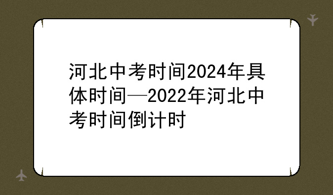 河北中考时间2024年具体时间—2022年河北中考时间倒计时