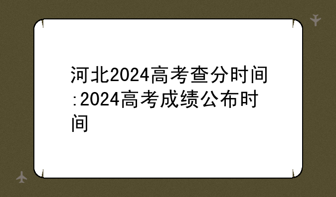 河北2024高考查分时间:2024高考成绩公布时间