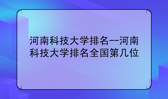 河南科技大学排名--河南科技大学排名全国第几位