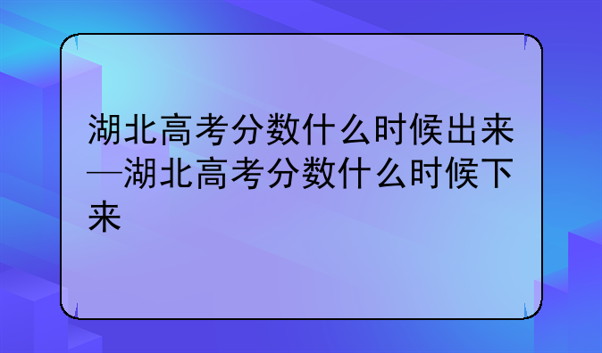 湖北高考分数什么时候出来—湖北高考分数什么时候下来