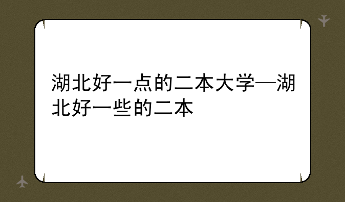 湖北好一点的二本大学—湖北好一些的二本