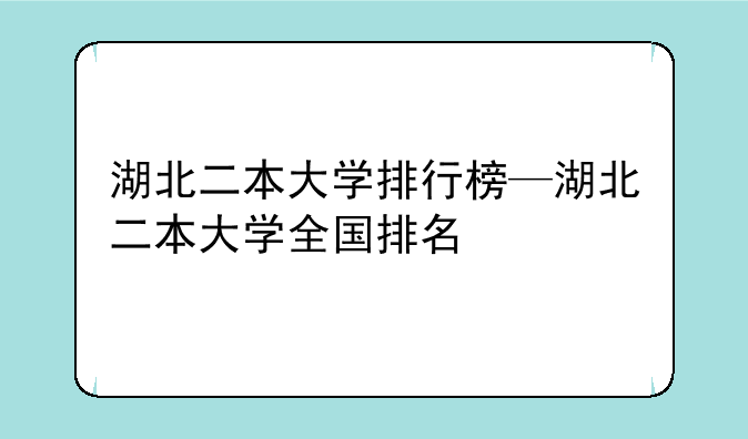 湖北二本大学排行榜—湖北二本大学全国排名