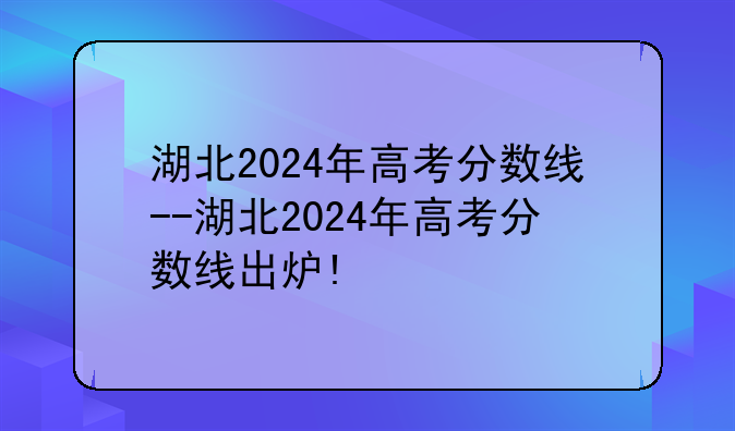 湖北2024年高考分数线--湖北2024年高考分数线出炉!