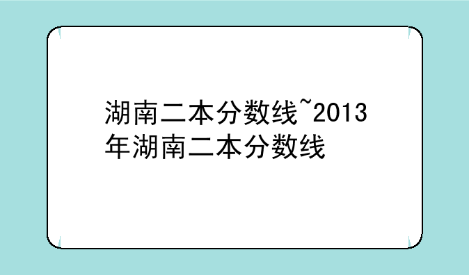 湖南二本分数线~2013年湖南二本分数线