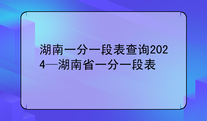湖南一分一段表查询2024—湖南省一分一段表
