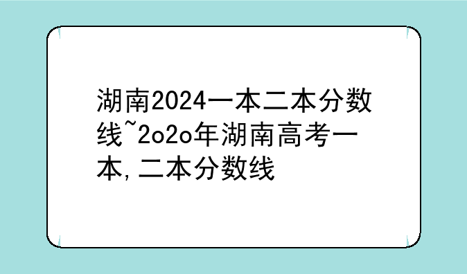 湖南2024一本二本分数线~2o2o年湖南高考一本,二本分数线