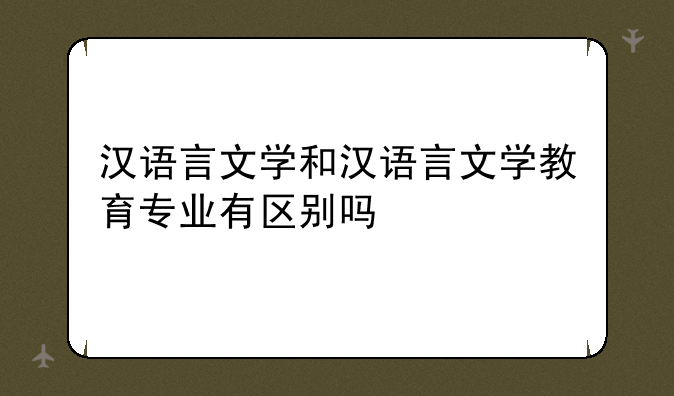 汉语言文学和汉语言文学教育专业有区别吗