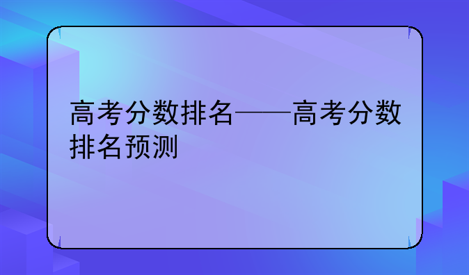 高考分数排名——高考分数排名预测