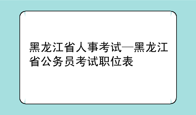黑龙江省人事考试—黑龙江省公务员考试职位表