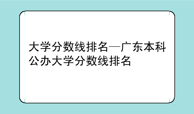 大学分数线排名—广东本科公办大学分数线排名
