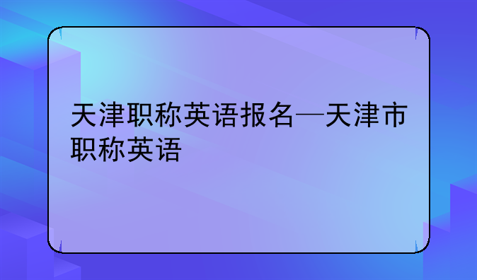 天津职称英语报名—天津市职称英语