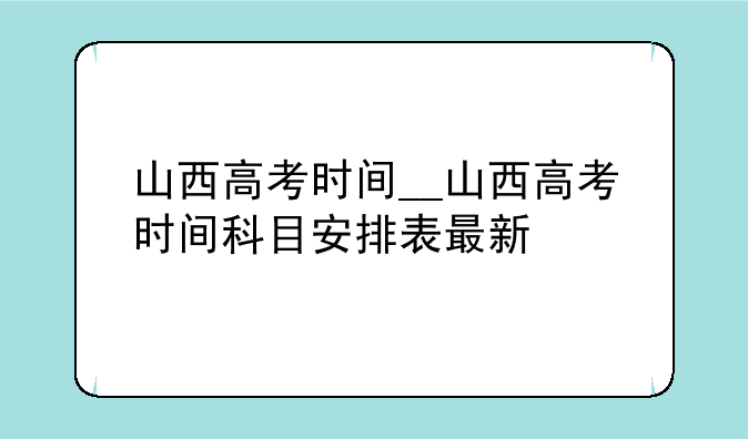 山西高考时间__山西高考时间科目安排表最新