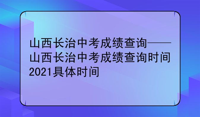 山西长治中考成绩查询——山西长治中考成绩查询时间2021具体时间