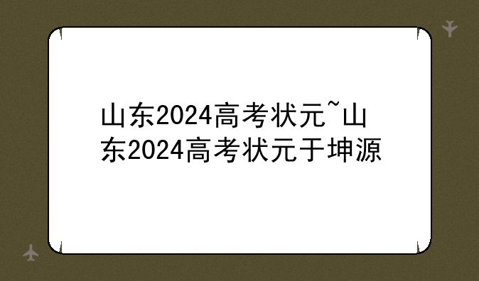 山东2024高考状元~山东2024高考状元于坤源