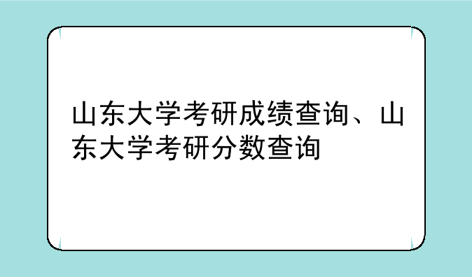 山东大学考研成绩查询、山东大学考研分数查询
