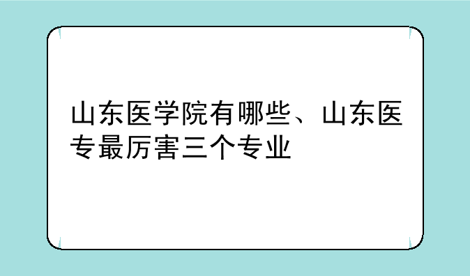 山东医学院有哪些、山东医专最厉害三个专业