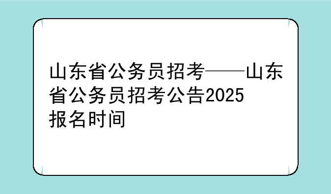 山东省公务员招考——山东省公务员招考公告2025报名时间