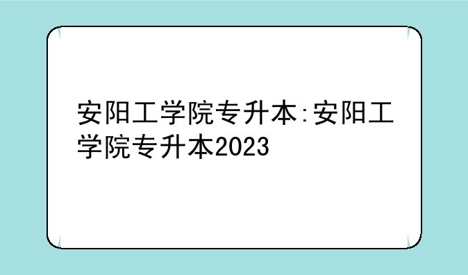 安阳工学院专升本:安阳工学院专升本2023