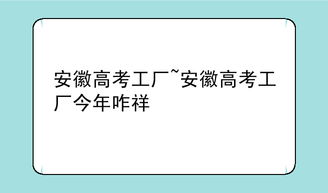 安徽高考工厂~安徽高考工厂今年咋祥