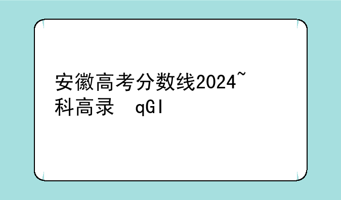 安徽高考分数线2024~科高录取分数线2024