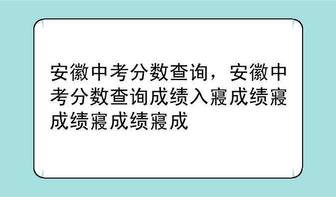 安徽中考分数查询，安徽中考分数查询成绩入口