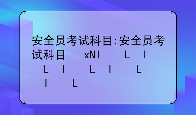 安全员考试科目:安全员考试科目及内容