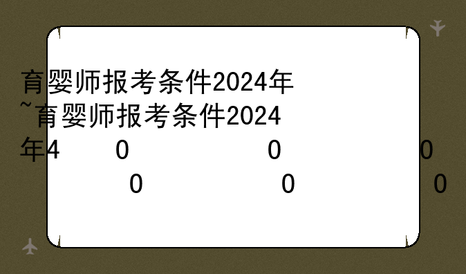 育婴师报考条件2024年~育婴师报考条件2024年考试时间