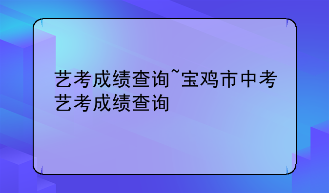 艺考成绩查询~宝鸡市中考艺考成绩查询