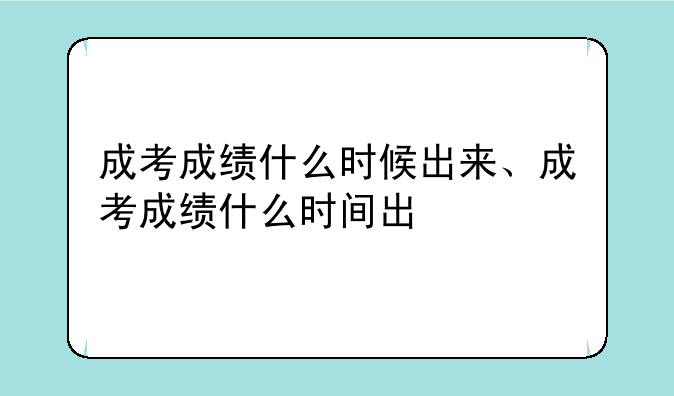 成考成绩什么时候出来、成考成绩什么时间出
