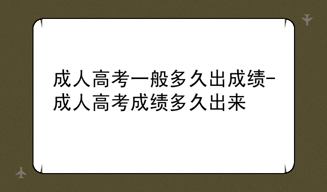成人高考一般多久出成绩-成人高考成绩多久出来