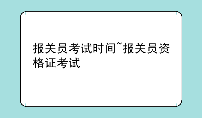 报关员考试时间~报关员资格证考试