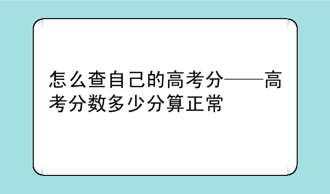 怎么查自己的高考分——高考分数多少分算正常