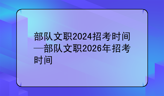 部队文职2024招考时间—部队文职2026年招考时间