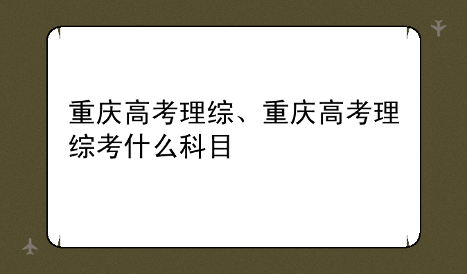 重庆高考理综、重庆高考理综考什么科目