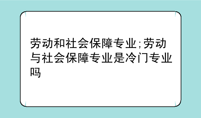 劳动和社会保障专业;劳动与社会保障专业是冷门专业吗