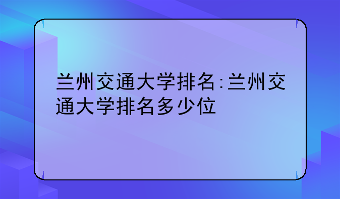 兰州交通大学排名:兰州交通大学排名多少位
