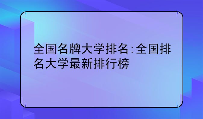 全国名牌大学排名:全国排名大学最新排行榜