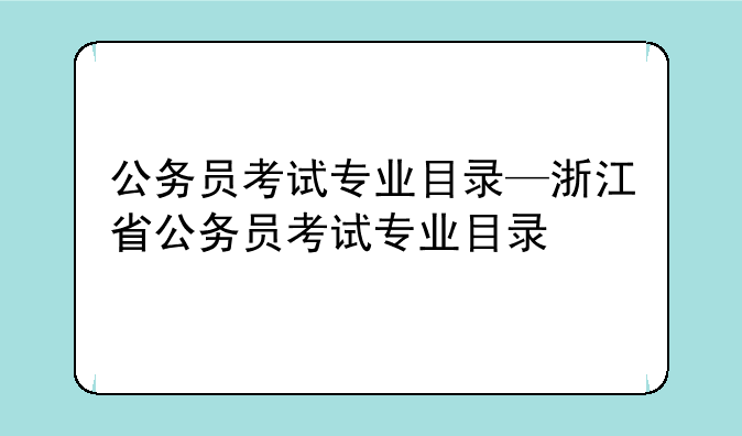 公务员考试专业目录—浙江省公务员考试专业目录