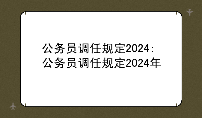 公务员调任规定2024:公务员调任规定2024年