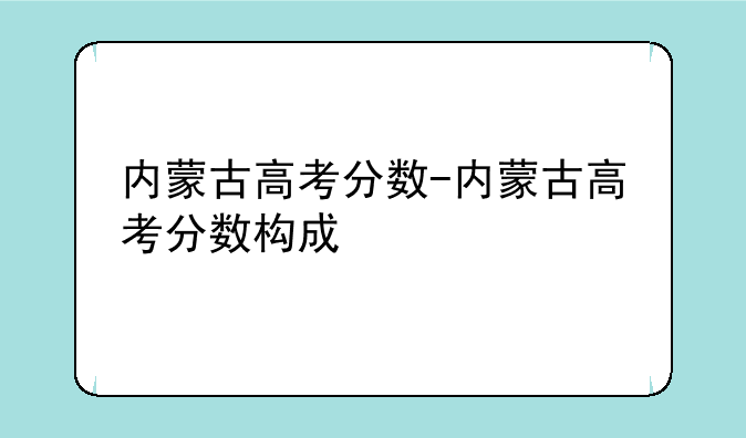 内蒙古高考分数-内蒙古高考分数构成