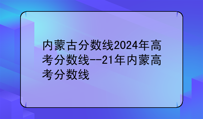 内蒙古分数线2024年高考分数线--21年内蒙高考分数线