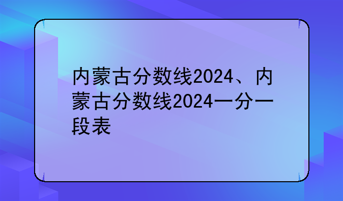 内蒙古分数线2024、内蒙古分数线2024一分一段表