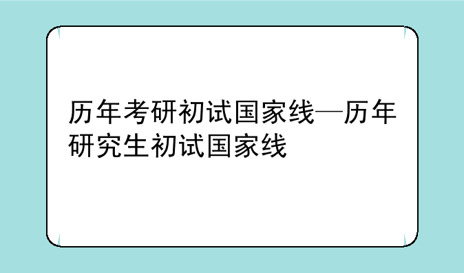 历年考研初试国家线—历年研究生初试国家线