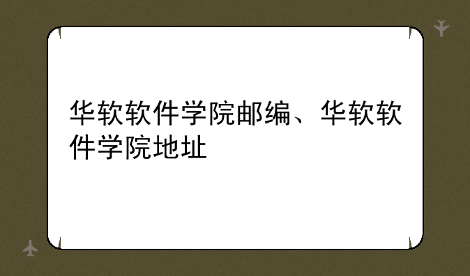 华软软件学院邮编、华软软件学院地址
