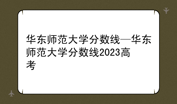 华东师范大学分数线—华东师范大学分数线2023高考